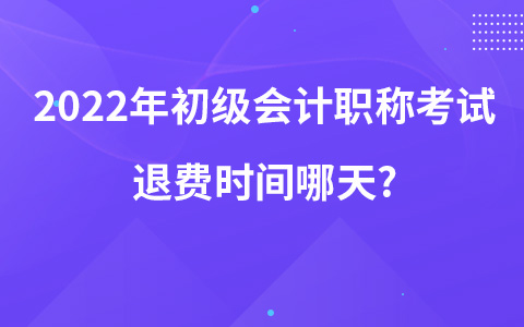 2022年初級會計職稱考試退費(fèi)時間哪天?