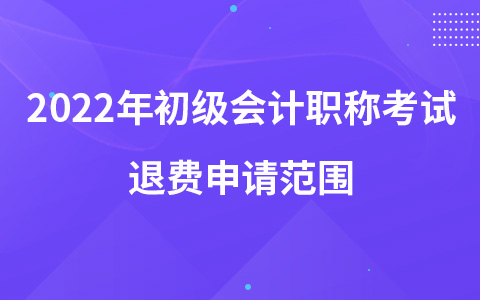 2022年初級會計職稱考試退費(fèi)申請范圍