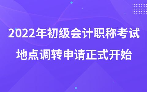 2022年初級會計職稱考試地點(diǎn)調(diào)轉(zhuǎn)申請正式開始