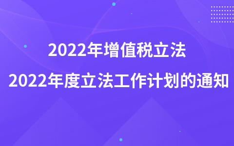 2022年增值稅立法 關(guān)于印發(fā)國務(wù)院2022年度立法工作計劃的通知