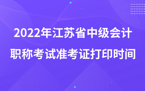 2022年江蘇省中級會計(jì)職稱考試準(zhǔn)考證打印時(shí)間