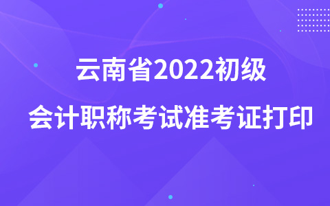 云南省2022初級(jí)會(huì)計(jì)職稱考試準(zhǔn)考證打印