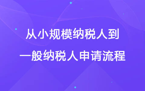 從小規(guī)模納稅人到一般納稅人申請流程