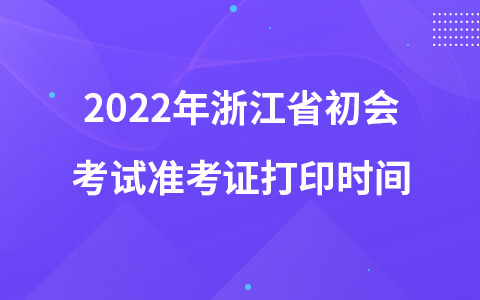 2022年浙江省初會(huì)考試準(zhǔn)考證打印時(shí)間