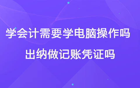 學(xué)會(huì)計(jì)需要學(xué)電腦操作嗎 出納做記賬憑證嗎