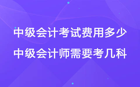 中級(jí)會(huì)計(jì)考試費(fèi)用多少 中級(jí)會(huì)計(jì)師需要考幾科