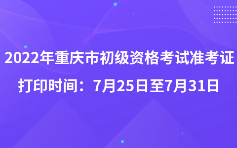 2022年重慶市初級資格考試準考證打印時間：7月25日至7月31日