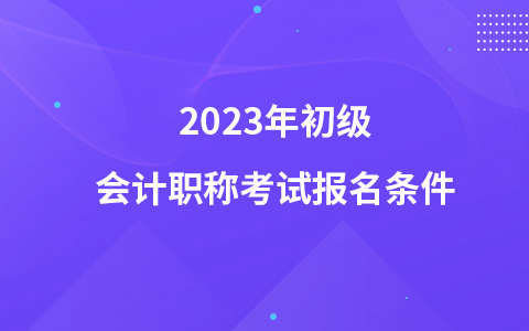 2023年初級會計職稱考試報名條件