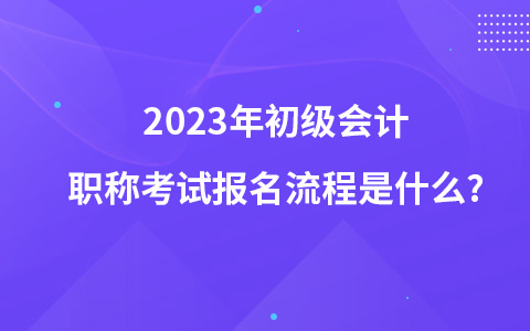 2023年初級會計職稱考試報名流程是什么?