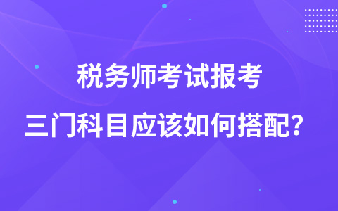 稅務(wù)師考試報(bào)考三門(mén)科目應(yīng)該如何搭配？