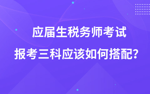 應(yīng)屆生稅務(wù)師考試報(bào)考三科應(yīng)該如何搭配？