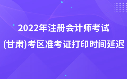 2022年注冊(cè)會(huì)計(jì)師考試(甘肅)考區(qū)準(zhǔn)考證打印時(shí)間延遲