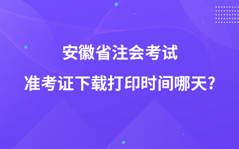 安徽省注會(huì)考試準(zhǔn)考證下載打印時(shí)間哪天?