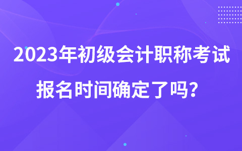 2023年初級會計職稱考試報名時間確定了嗎？