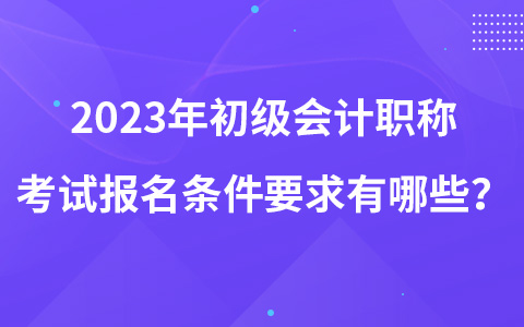 2023年初級會計職稱考試報名條件要求有哪些？