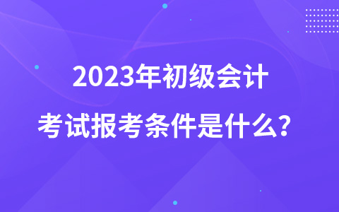 2023年初級會計考試報考條件是什么？