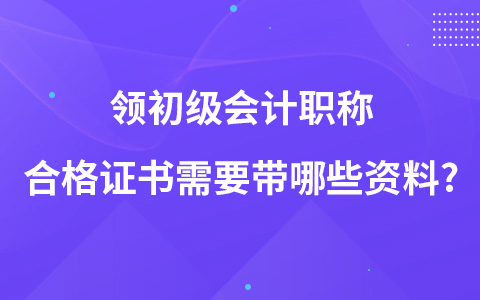 領(lǐng)初級會計職稱合格證書需要帶哪些資料?