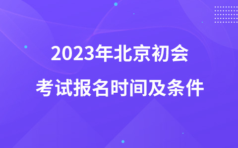 2023年北京初會考試報名時間及條件