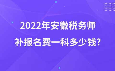 2022年安徽稅務(wù)師補(bǔ)報(bào)名費(fèi)一科多少錢(qián)?