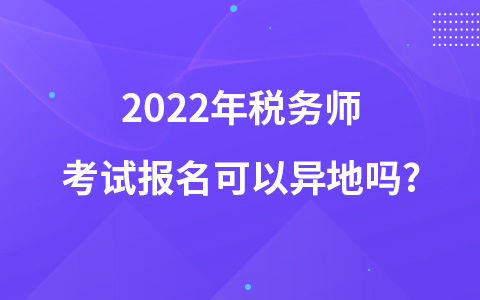 2022年稅務(wù)師考試報(bào)名可以異地嗎?