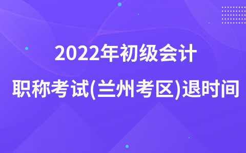 2022年初級會計職稱考試(蘭州考區(qū))退時間