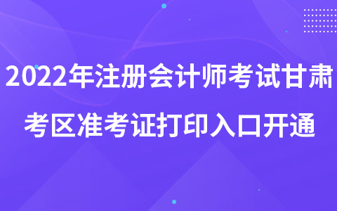 2022年注冊(cè)會(huì)計(jì)師考試甘肅考區(qū)準(zhǔn)考證打印入口開(kāi)通