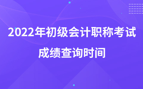 2022年初級會計職稱考試成績查詢時間