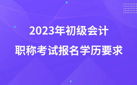 2023年初級(jí)會(huì)計(jì)職稱考試報(bào)名學(xué)歷要求