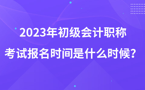 2023年初級(jí)會(huì)計(jì)職稱考試報(bào)名時(shí)間是什么時(shí)候？