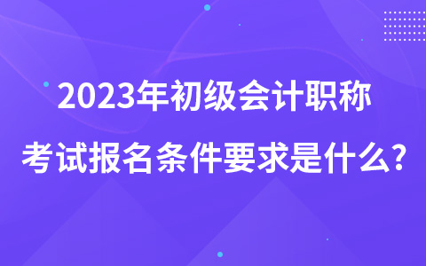 2023年初級(jí)會(huì)計(jì)職稱考試報(bào)名條件要求是什么?