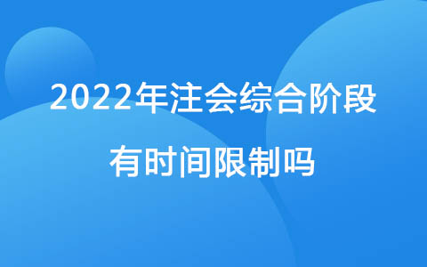 2022年注會(huì)綜合階段有時(shí)間限制嗎