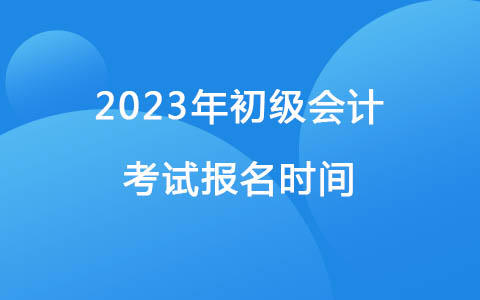 2023年初級(jí)會(huì)計(jì)證報(bào)名時(shí)間和考試時(shí)間是什么時(shí)候