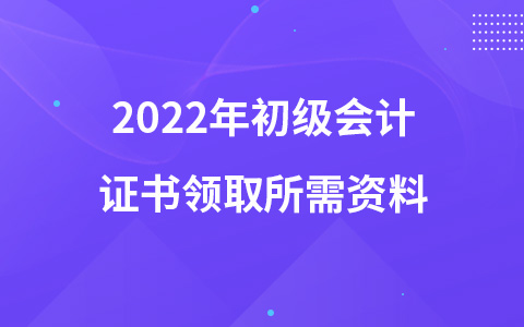 2022年初級會計證書領(lǐng)取所需資料