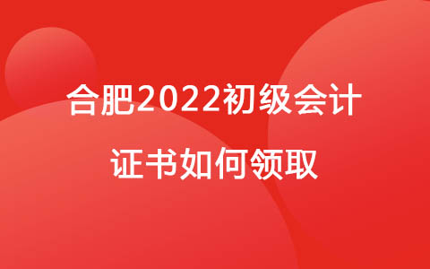 合肥2022初級會計證書如何領(lǐng)取