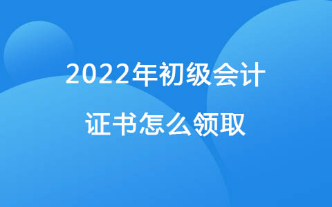 2022初級會計證書怎么領(lǐng)取