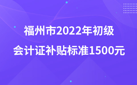 福州市2022年初級會計證補(bǔ)貼標(biāo)準(zhǔn)1500元