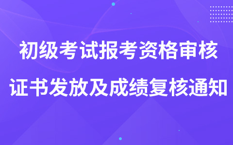 關(guān)于2022年初級考試報考資格審核、證書發(fā)放及成績復(fù)核的通知