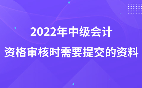 2022年中級(jí)會(huì)計(jì)資格審核時(shí)需要提交的資料