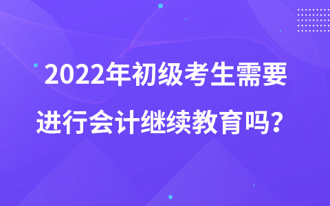 2022年初級(jí)考生需要進(jìn)行會(huì)計(jì)繼續(xù)教育嗎？