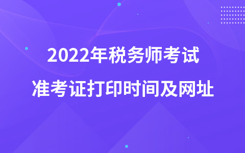 2022年稅務(wù)師考試準(zhǔn)考證打印時間及網(wǎng)址