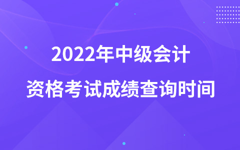 2022年中級(jí)會(huì)計(jì)資格考試成績(jī)查詢時(shí)間