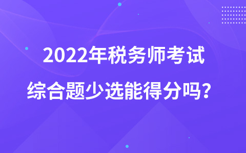 2022年稅務(wù)師考試綜合題少選能得分嗎？