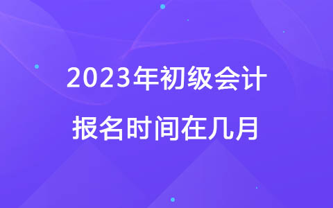 2023年初級(jí)會(huì)計(jì)報(bào)名時(shí)間在幾月