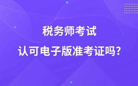 稅務(wù)師考試認(rèn)可電子版準(zhǔn)考證嗎?