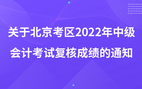 關(guān)于北京考區(qū)2022年中級(jí)會(huì)計(jì)資格考試復(fù)核成績(jī)的通知