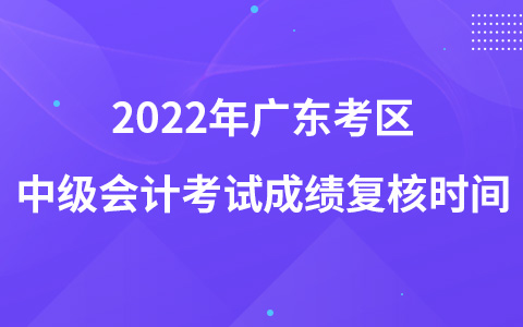 2022年廣東考區(qū)中級(jí)會(huì)計(jì)考試成績(jī)復(fù)核時(shí)間