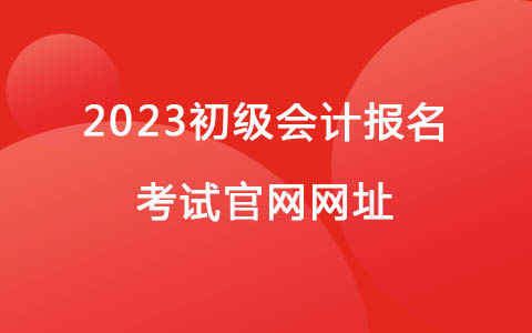 2023初級(jí)會(huì)計(jì)報(bào)名考試官網(wǎng)網(wǎng)址