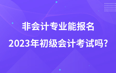 非會(huì)計(jì)專業(yè)能報(bào)名2023年初級(jí)會(huì)計(jì)考試嗎?