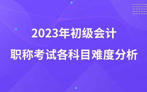 2023年初級(jí)會(huì)計(jì)職稱考試各科目難度分析