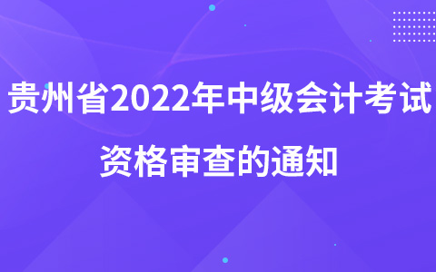 關于開展貴州省2022年會計專業(yè)技術中級資格考試資格審查的通知